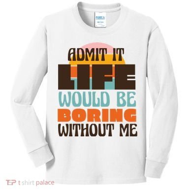 Admit It Life Would Be Boring Without Me Funny Kids Long Sleeve Shirt