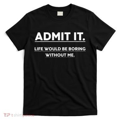Admit It Life Would Be Boring Without Me Funny Saying T-Shirt