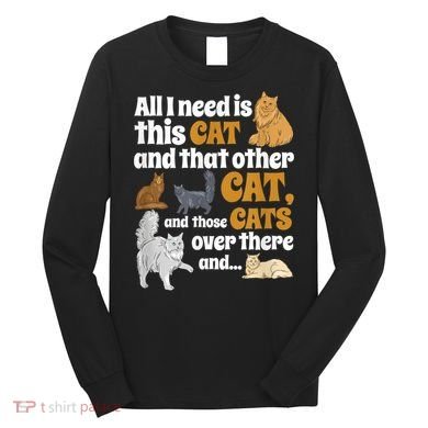 All I Need Is This Cat, And That Other Cat And Those Cats Long Sleeve Shirt