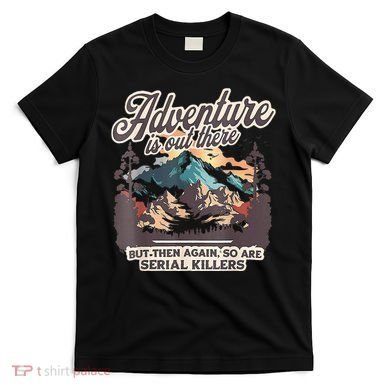 Adventure Is Out There But So Are Serial Killers T-Shirt