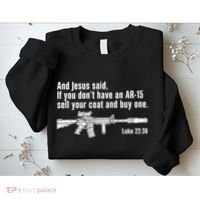 And Jesus Said If You DonT Have An Ar15 Sell Your Coat And Buy One Sweatshirt thumb 2