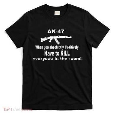 Ak-47 Absolutely Have To Kill Everyone T-Shirt