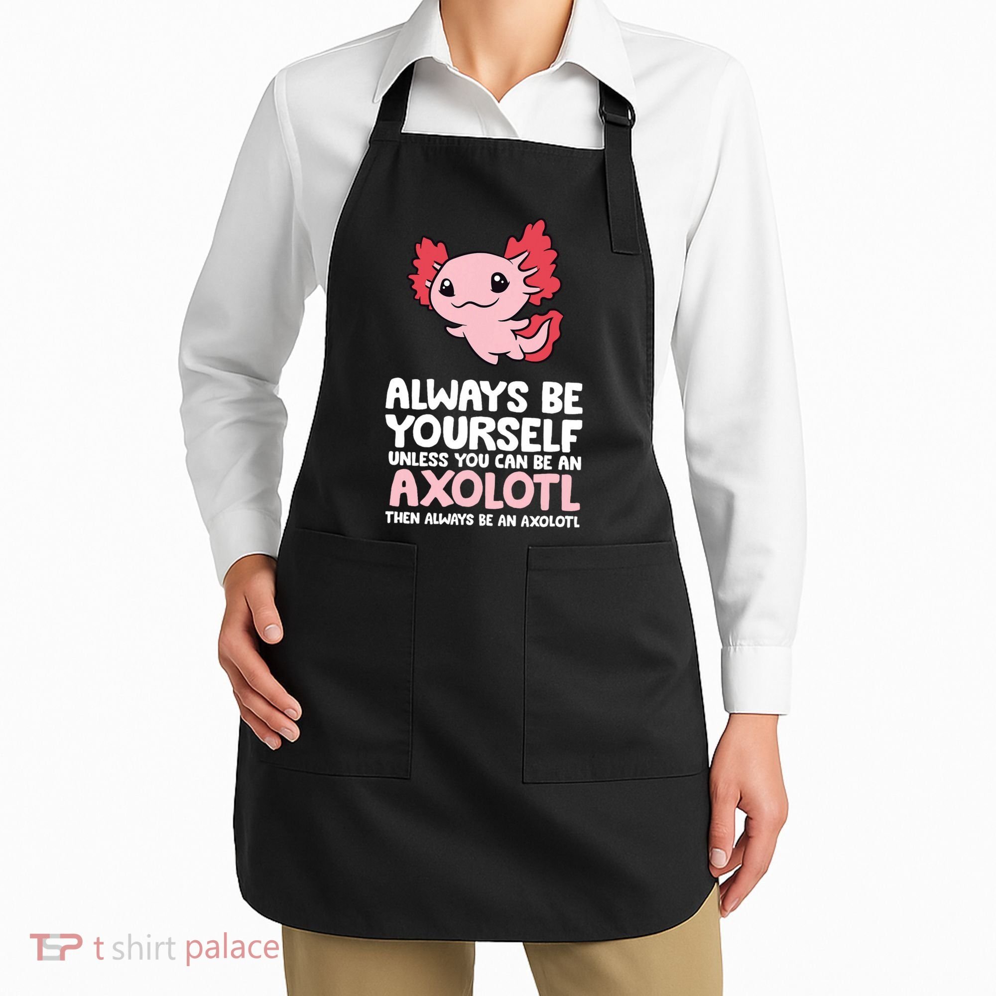Axolotl Love Always Be Yourself Unless You Can Be An Axolotl Apron