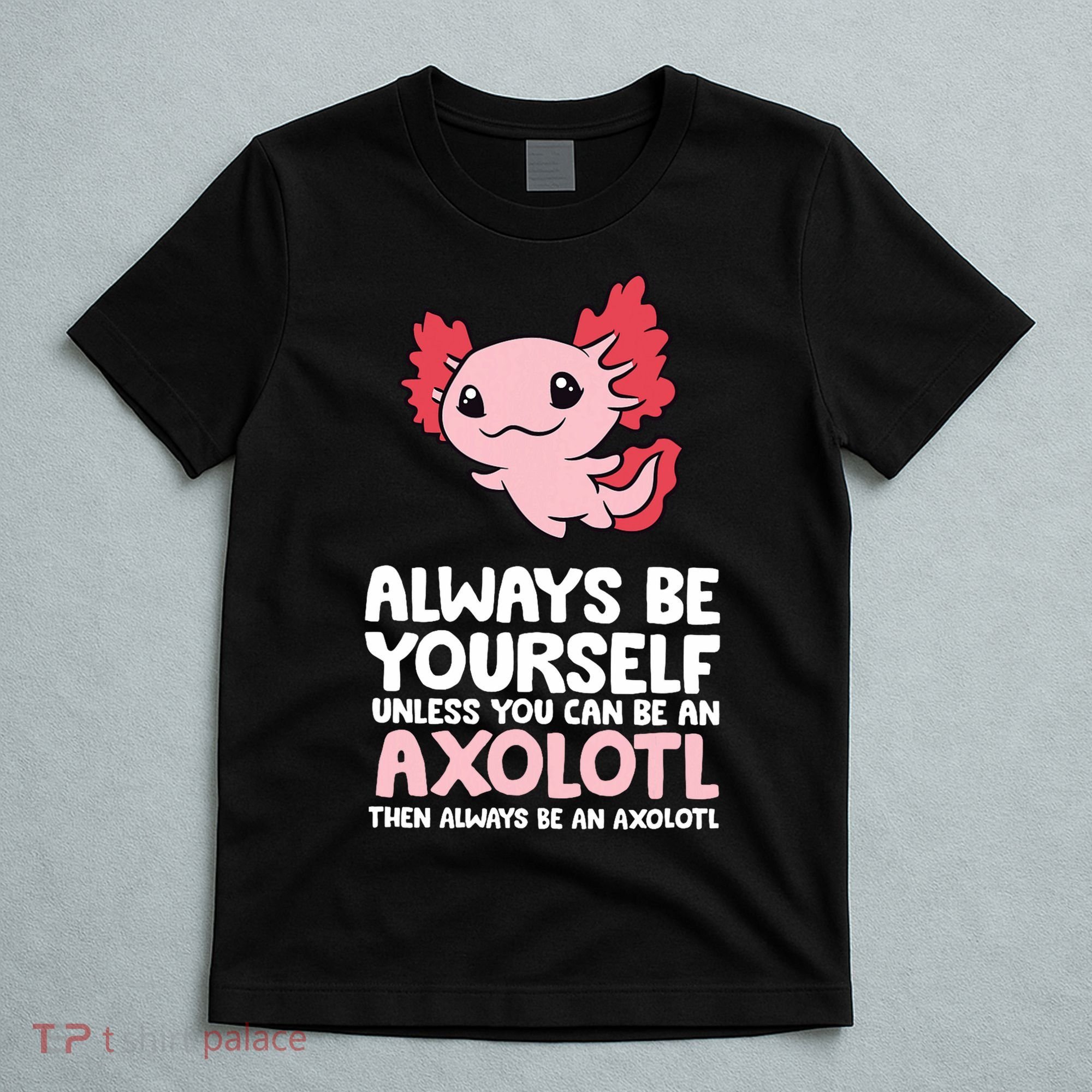 Axolotl Love Always Be Yourself Unless You Can Be An Axolotl T-Shirt