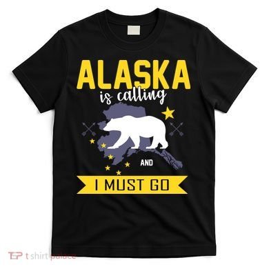 Alaska Is Calling And I Must Go T-Shirt