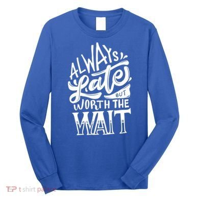Always Late But Worth The Wait Great Gift Cool Typography Cool Gift Long Sleeve Shirt