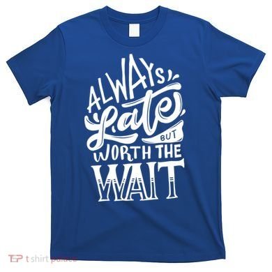 Always Late But Worth The Wait Great Gift Cool Typography Cool Gift T-Shirt