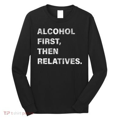 Alcohol First Then Relatives Long Sleeve Shirt