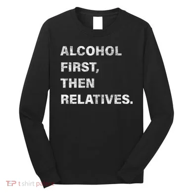 Alcohol First Then Relatives Long Sleeve Shirt
