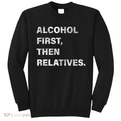 Alcohol First Then Relatives Sweatshirt
