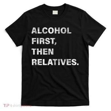 Alcohol First Then Relatives T-Shirt