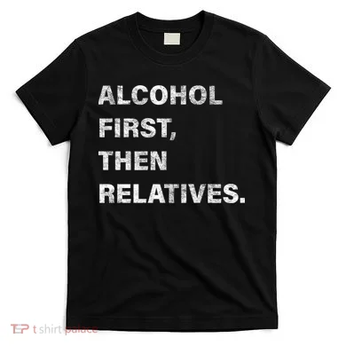 Alcohol First Then Relatives T-Shirt