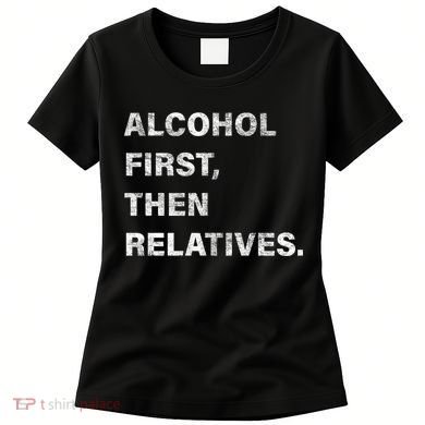 Alcohol First Then Relatives Women's T-Shirt