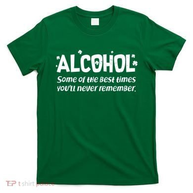Alcohol Some of the Best Times You'll Never Remember T-Shirt