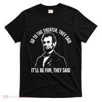 Abraham Lincoln Go To The Theater They Said History T-Shirt thumb 0