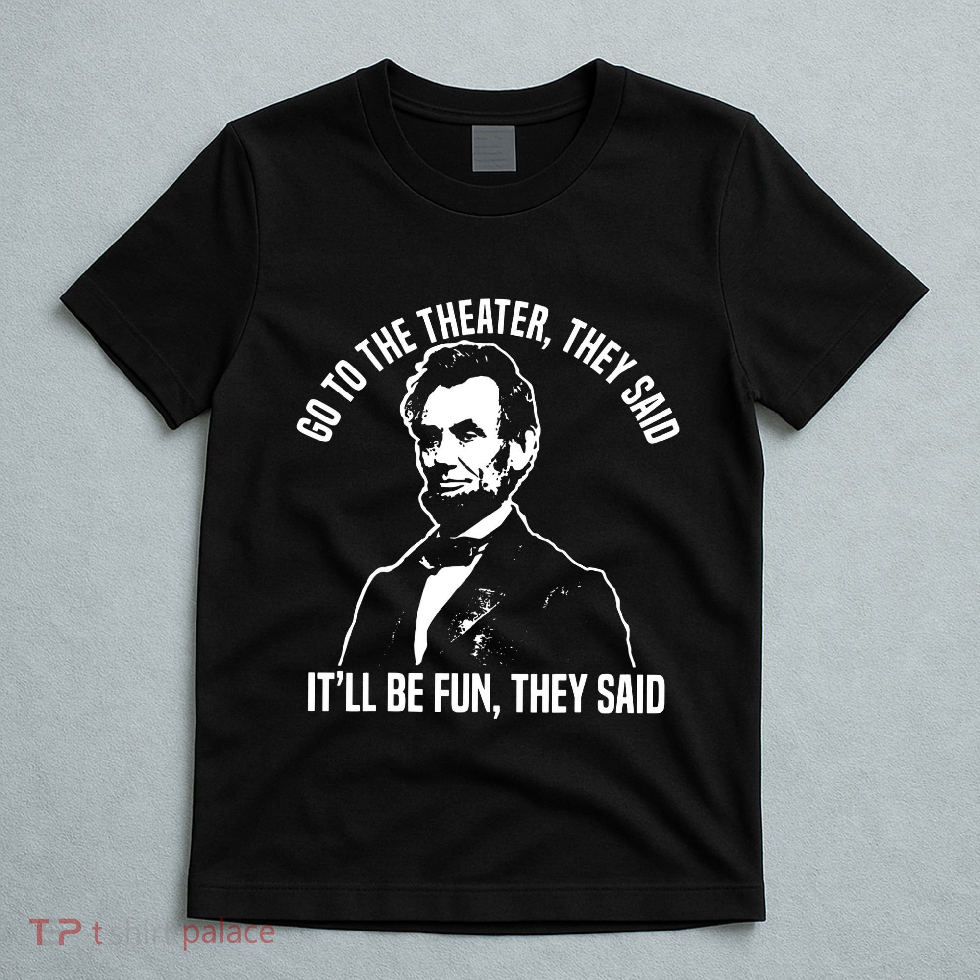 Abraham Lincoln Go To The Theater They Said History T-Shirt
