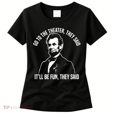 Abraham Lincoln Go To The Theater They Said History Women's T-Shirt