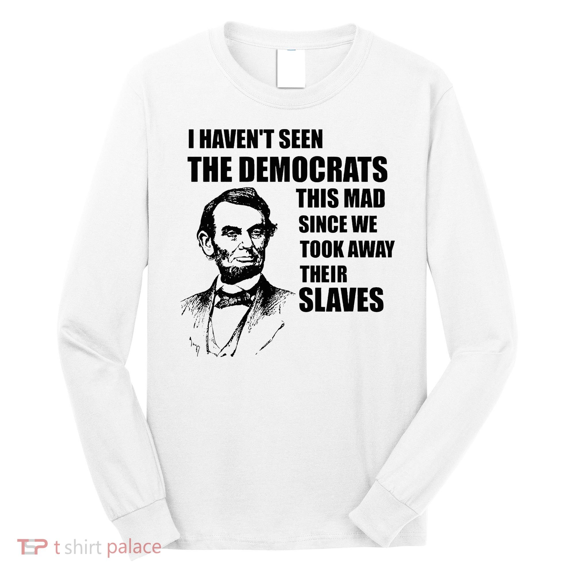 Abe Lincoln I HavenT Seen Democrats This Mad Long Sleeve Shirt
