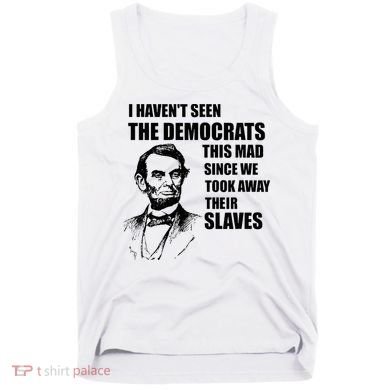 Abe Lincoln I HavenT Seen Democrats This Mad Tank Top