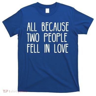 All Because Two People Fell in Love T-Shirt