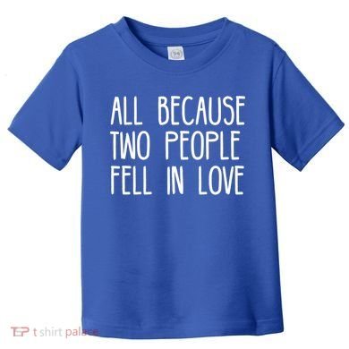All Because Two People Fell in Love Toddler T-Shirt