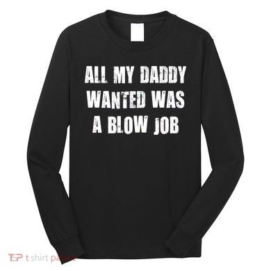 All Daddy Wanted Was A Blow Job Long Sleeve Shirt