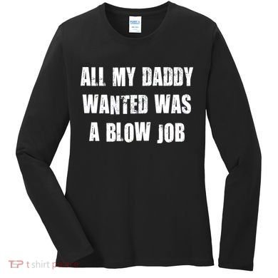 All Daddy Wanted Was A Blow Job Women's Long Sleeve Shirt