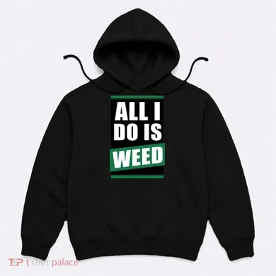 All I Do Is Weed Hoodie