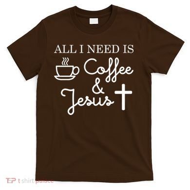 All I Need is Coffee and Jesus T-Shirt