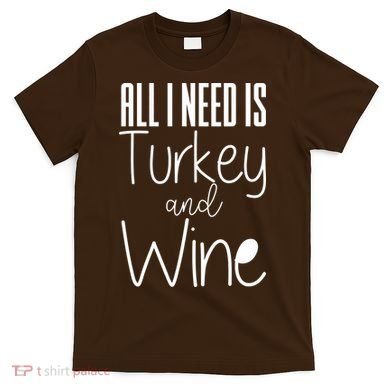 All I Need Is Turkey And Wine T-Shirt