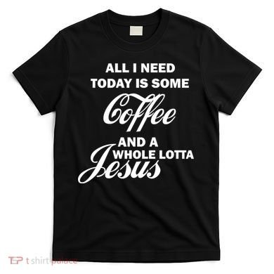 All I Need Today Is Coffee And A Lotta Jesus T-Shirt