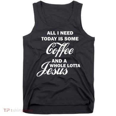 All I Need Today Is Coffee And A Lotta Jesus Tank Top