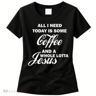 All I Need Today Is Coffee And A Lotta Jesus Women's T-Shirt