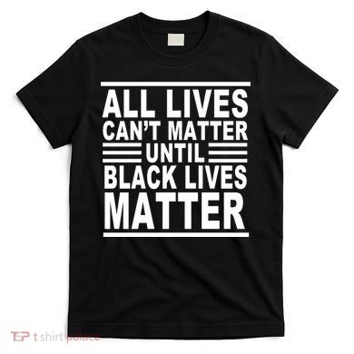 All lives Can't Matter Until Black Lives Matter T-Shirt