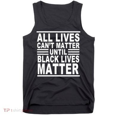 All lives Can't Matter Until Black Lives Matter Tank Top