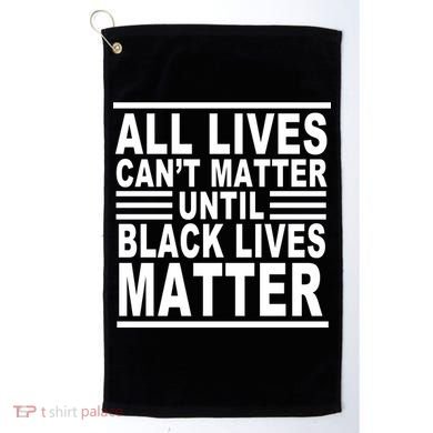 All lives Can't Matter Until Black Lives Matter Golf Towel