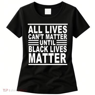 All lives Can't Matter Until Black Lives Matter Women's T-Shirt