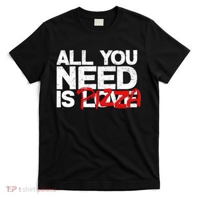 All You Need Is Pizza T-Shirt
