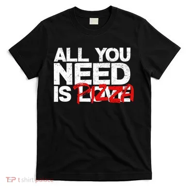 All You Need Is Pizza T-Shirt