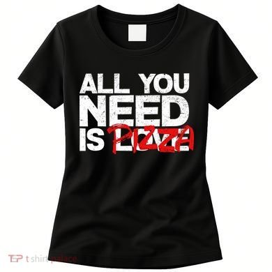 All You Need Is Pizza Women's T-Shirt