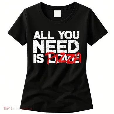 All You Need Is Pizza Women's T-Shirt