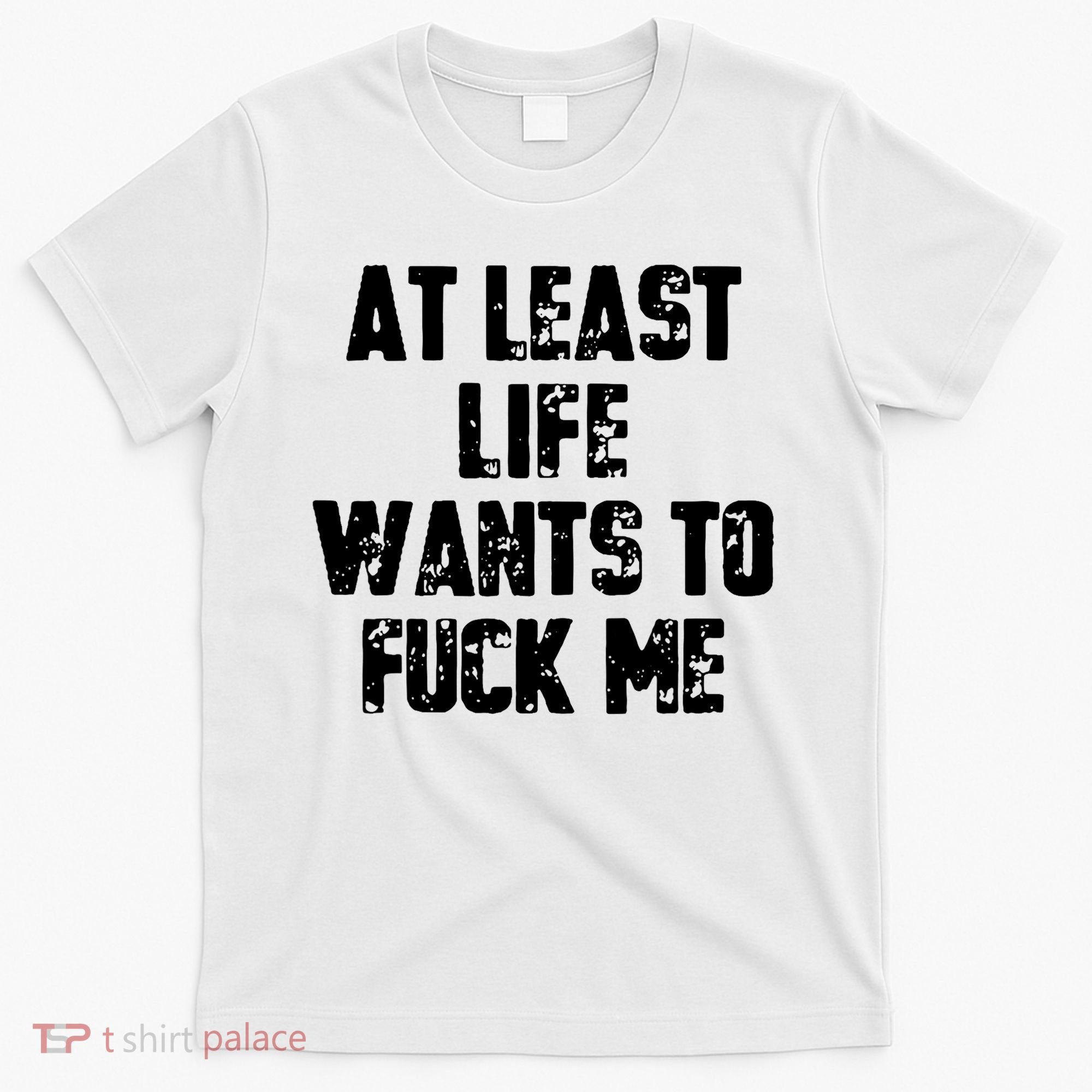 At Least Life Wants To Fuck Me T-Shirt