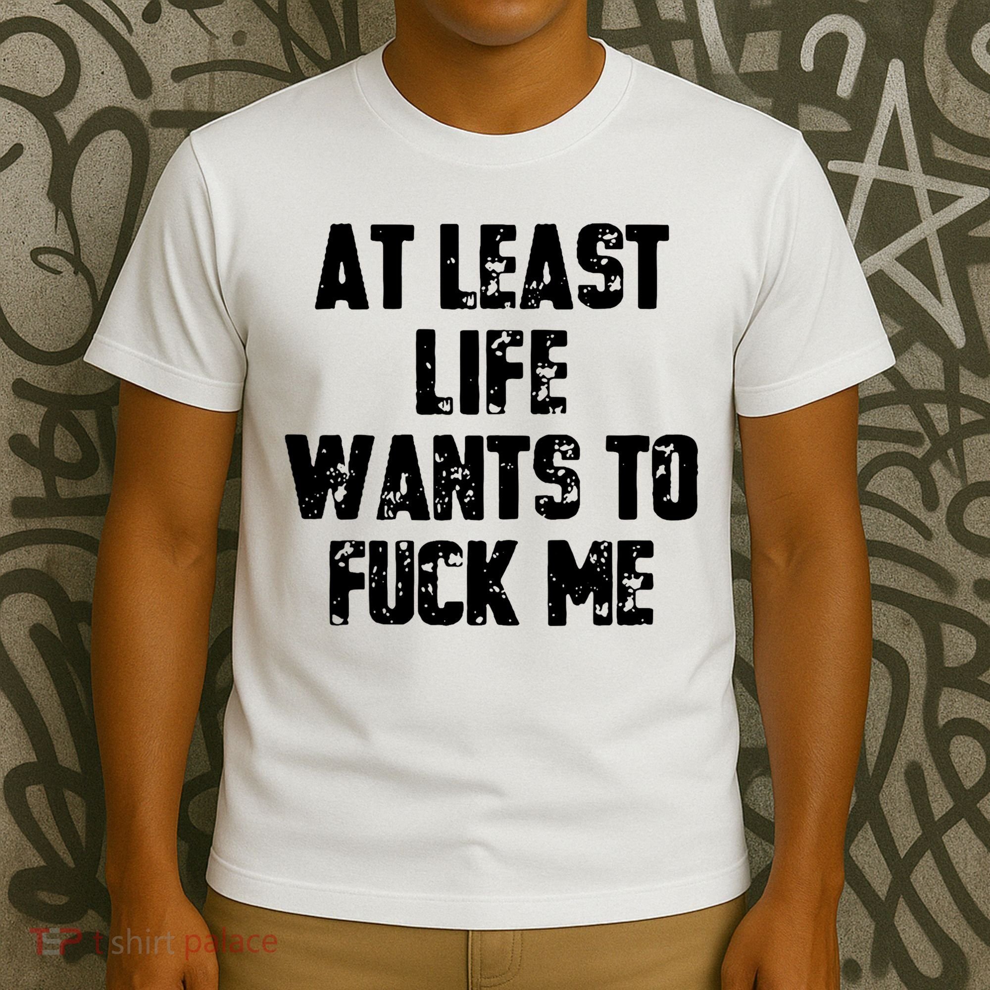 At Least Life Wants To Fuck Me T-Shirt