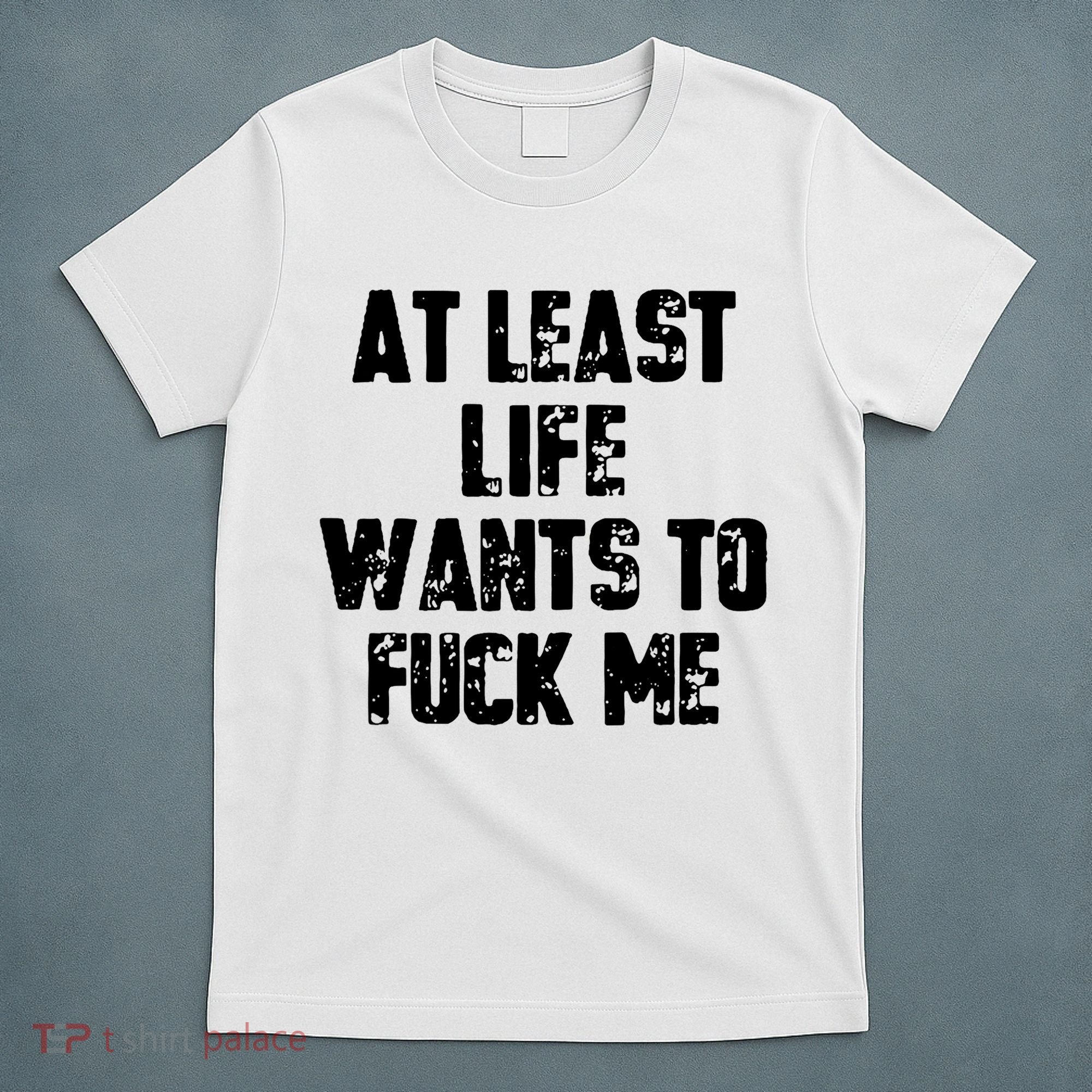 At Least Life Wants To Fuck Me T-Shirt