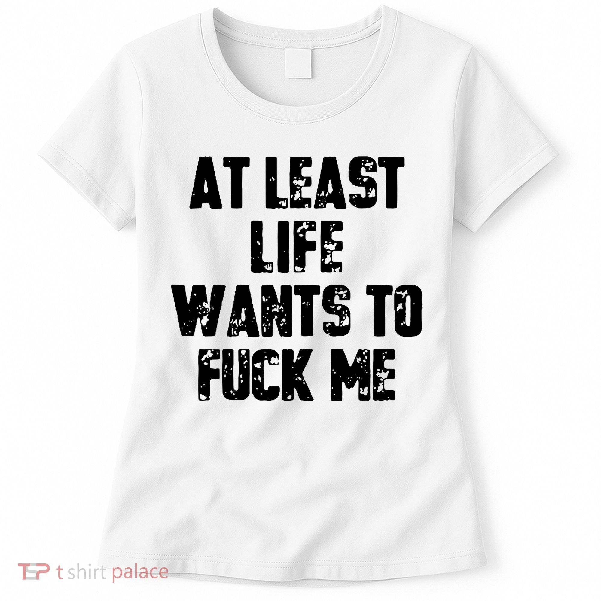 At Least Life Wants To Fuck Me Women's T-Shirt