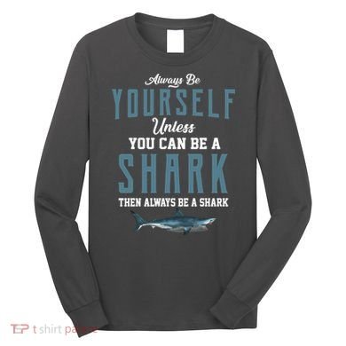 Always Be Yourself Unless You Can Be A Shark Long Sleeve Shirt