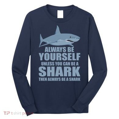 Always Be Yourself Unless You Can Be A Shark Funny Long Sleeve Shirt