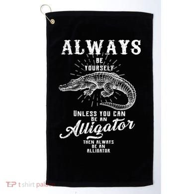 Always Be Yourself Unless You Can Be An Alligator Golf Towel