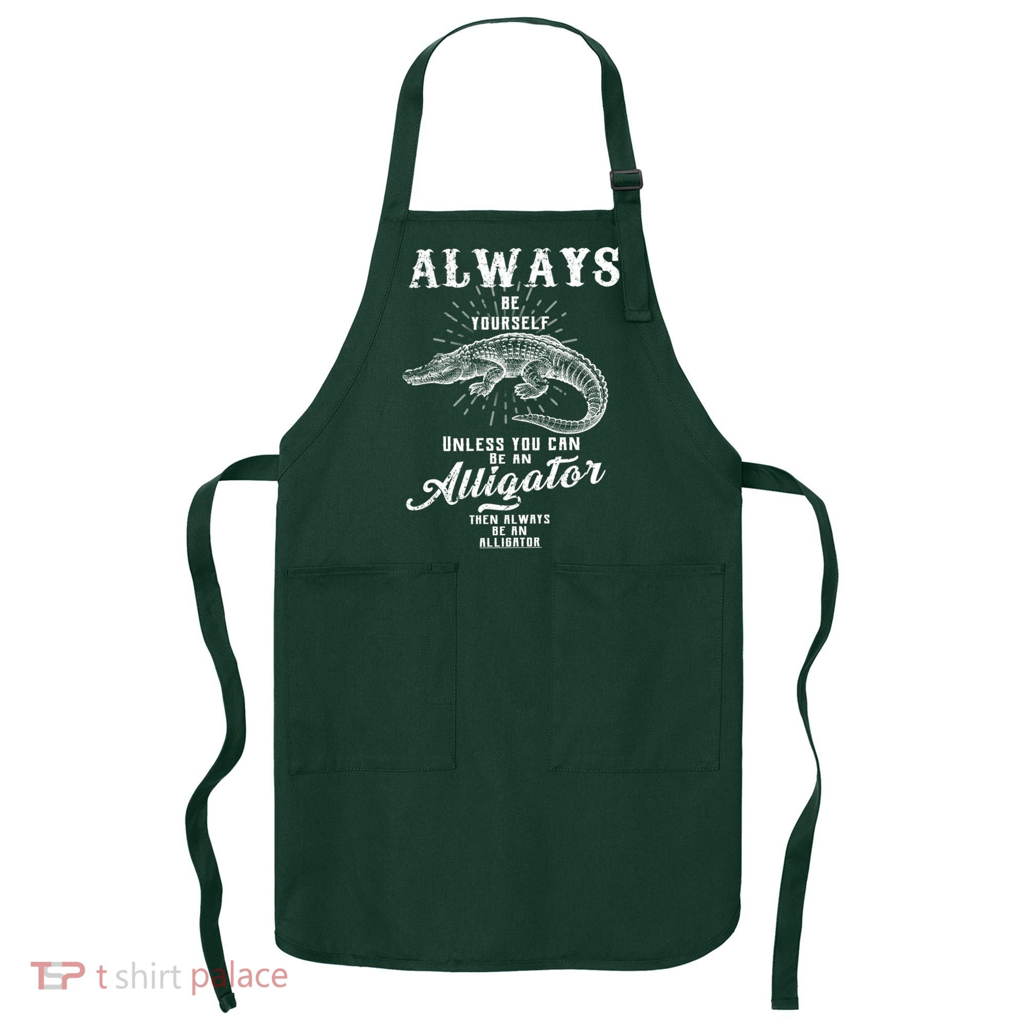 Always Be Yourself Unless You Can Be An Alligator Apron
