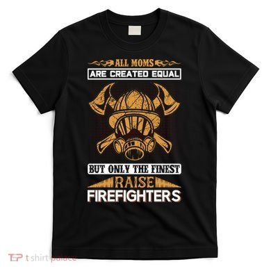 All Moms Are Created Equal But Only The Finest Raise Firefighter T-Shirt
